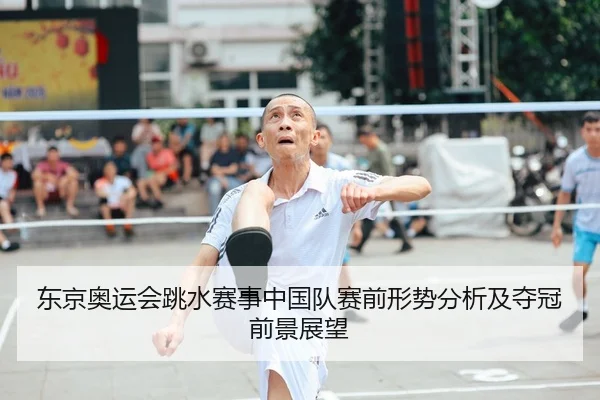 东京奥运会跳水赛事中国队赛前形势分析及夺冠前景展望