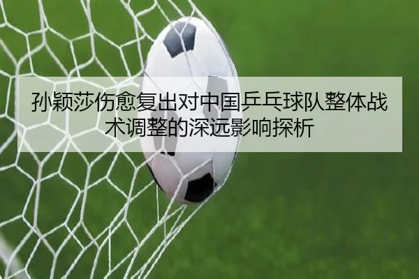 孙颖莎伤愈复出对中国乒乓球队整体战术调整的深远影响探析