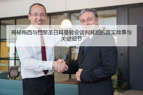 揭秘梅西与巴黎圣日耳曼转会谈判背后的真实故事与关键细节